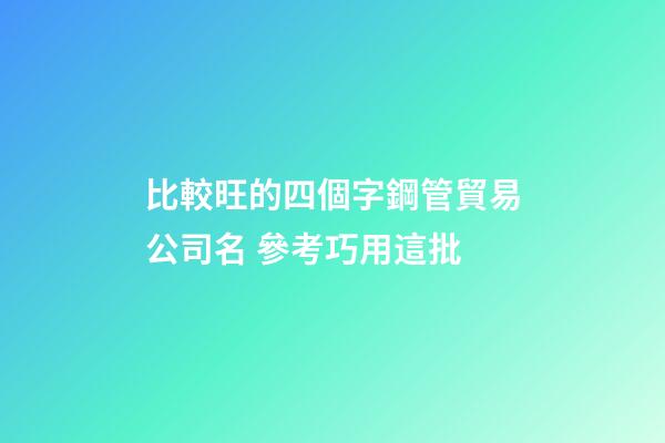 比較旺的四個字鋼管貿易公司名 參考巧用這批-第1張-公司起名-玄機派